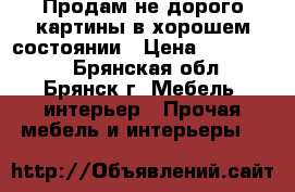 Продам не дорого картины в хорошем состоянии › Цена ­ 500-1000 - Брянская обл., Брянск г. Мебель, интерьер » Прочая мебель и интерьеры   